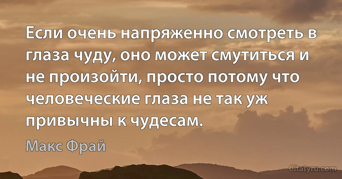 Если очень напряженно смотреть в глаза чуду, оно может смутиться и не произойти, просто потому что человеческие глаза не так уж привычны к чудесам. (Макс Фрай)