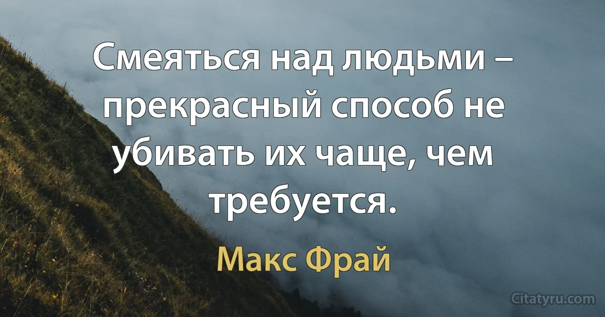 Смеяться над людьми – прекрасный способ не убивать их чаще, чем требуется. (Макс Фрай)