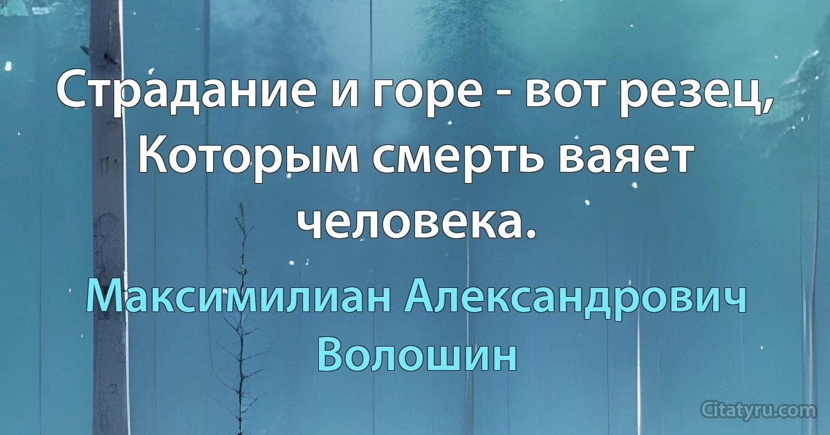 Страдание и горе - вот резец,
Которым смерть ваяет человека. (Максимилиан Александрович Волошин)