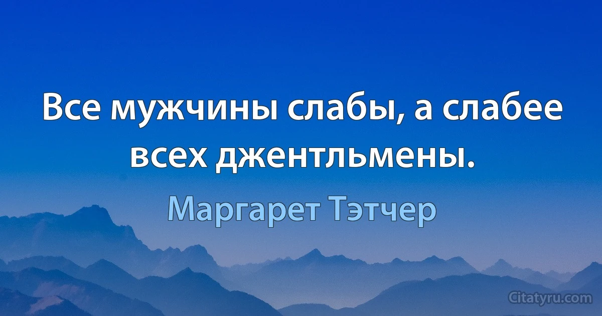 Все мужчины слабы, а слабее всех джентльмены. (Маргарет Тэтчер)