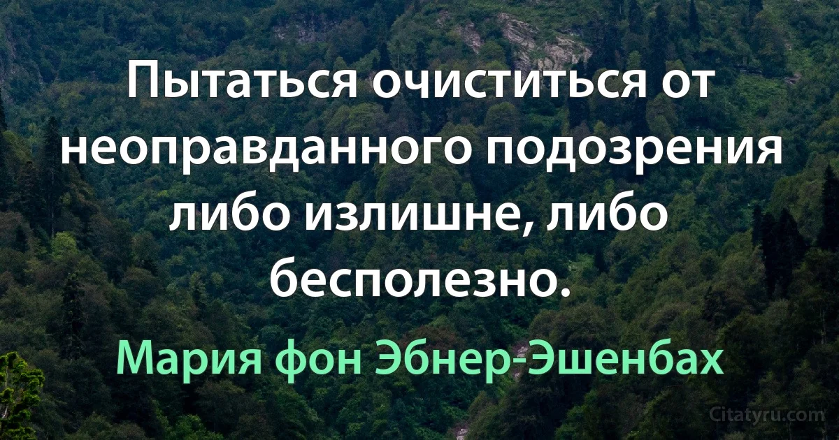 Пытаться очиститься от неоправданного подозрения либо излишне, либо бесполезно. (Мария фон Эбнер-Эшенбах)