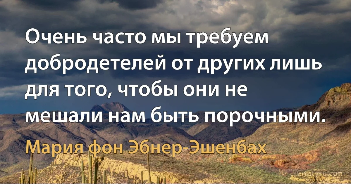 Очень часто мы требуем добродетелей от других лишь для того, чтобы они не мешали нам быть порочными. (Мария фон Эбнер-Эшенбах)