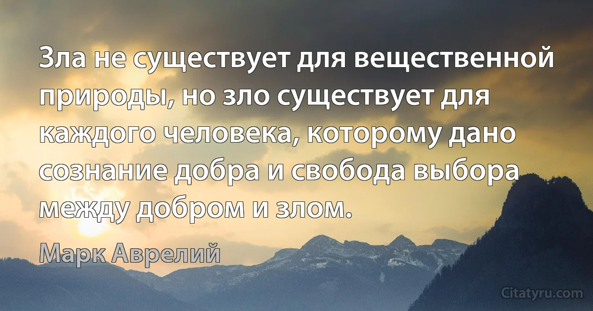 Зла не существует для вещественной природы, но зло существует для каждого человека, которому дано сознание добра и свобода выбора между добром и злом. (Марк Аврелий)