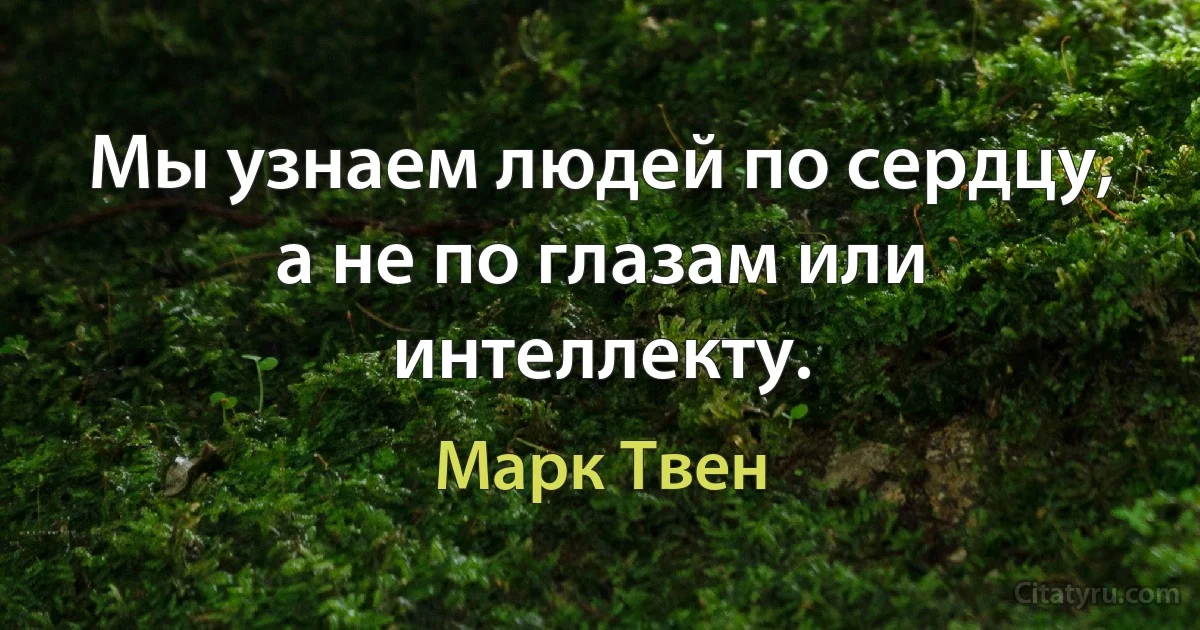 Мы узнаем людей по сердцу, а не по глазам или интеллекту. (Марк Твен)