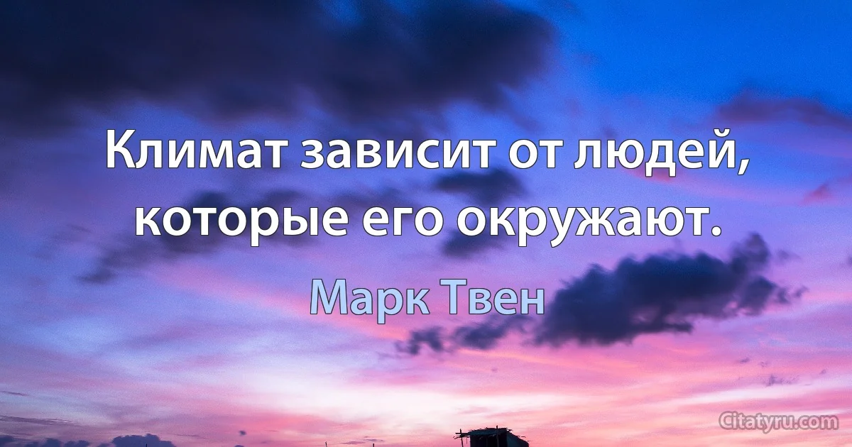 Климат зависит от людей, которые его окружают. (Марк Твен)