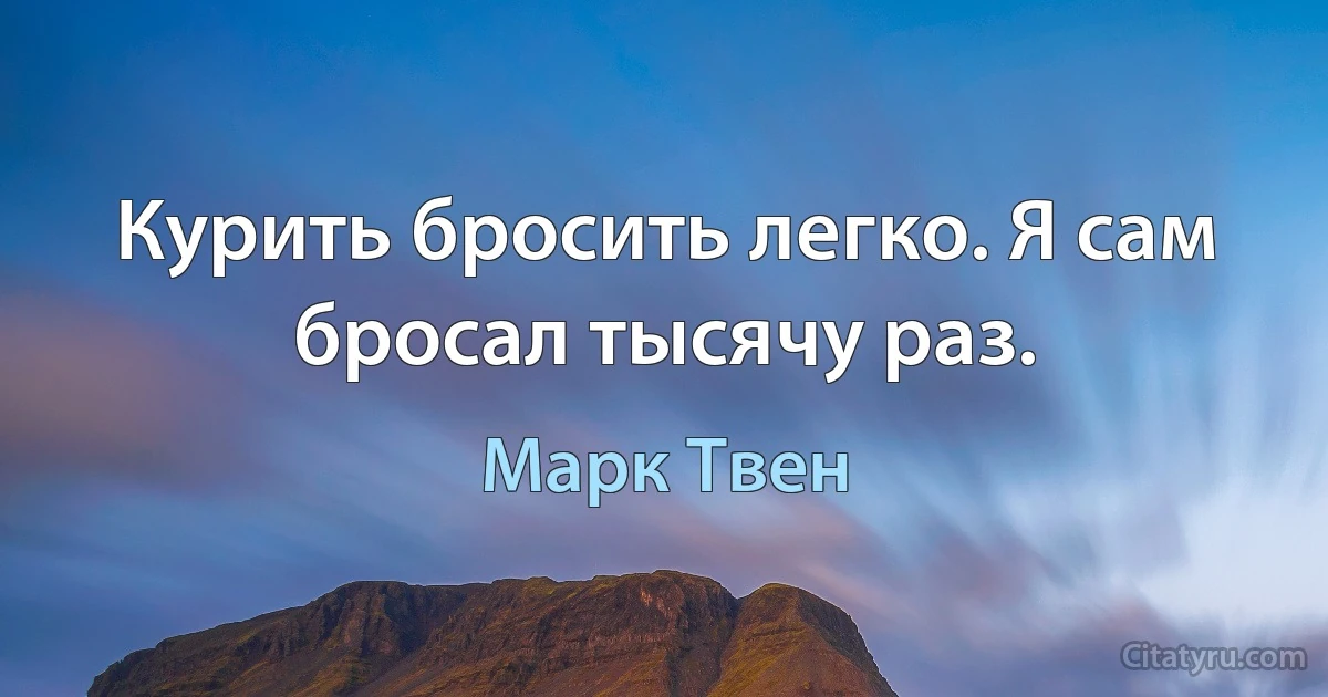 Курить бросить легко. Я сам бросал тысячу раз. (Марк Твен)