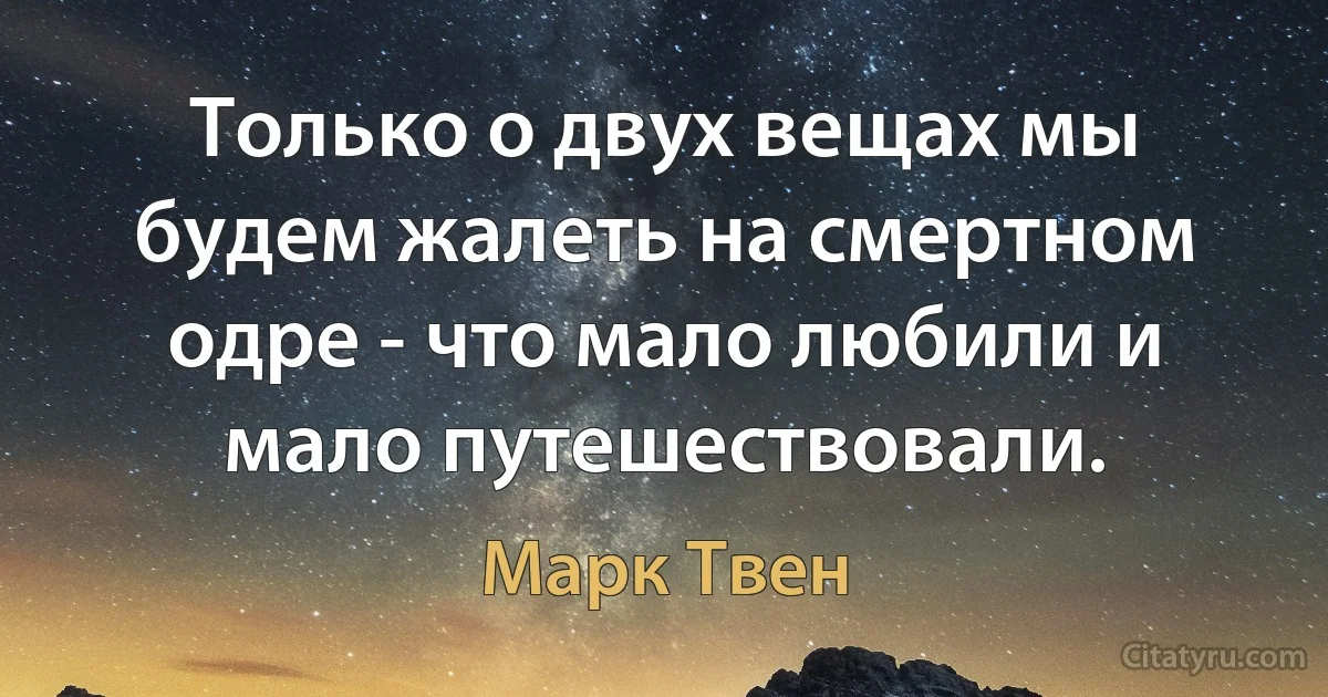 Только о двух вещах мы будем жалеть на смертном одре - что мало любили и мало путешествовали. (Марк Твен)