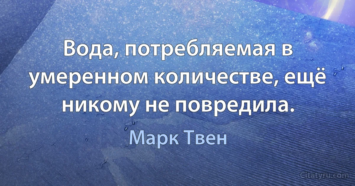 Вода, потребляемая в умеренном количестве, ещё никому не повредила. (Марк Твен)