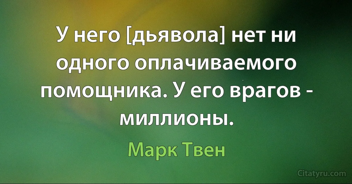 У него [дьявола] нет ни одного оплачиваемого помощника. У его врагов - миллионы. (Марк Твен)