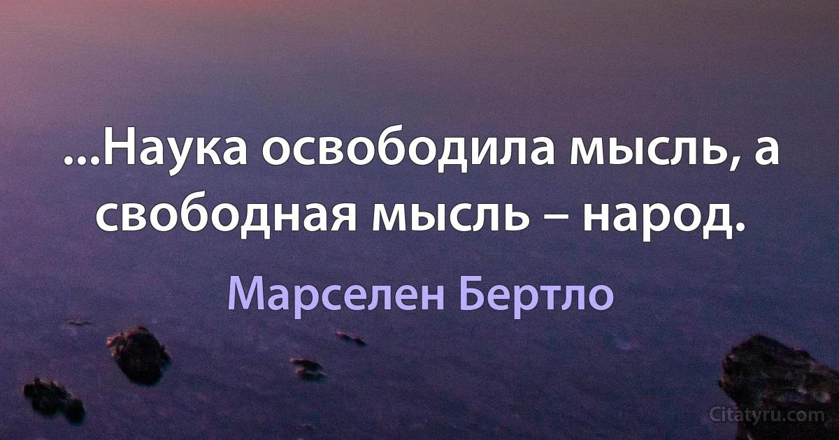 ...Наука освободила мысль, а свободная мысль – народ. (Марселен Бертло)