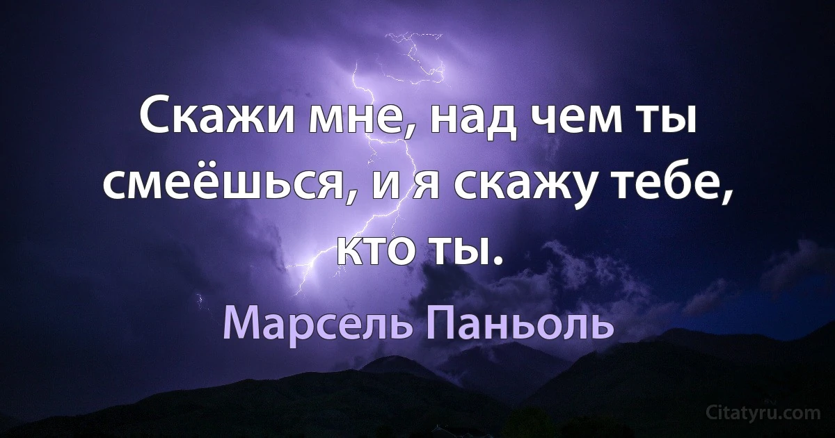 Скажи мне, над чем ты смеёшься, и я скажу тебе, кто ты. (Марсель Паньоль)