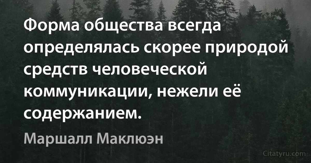 Форма общества всегда определялась скорее природой средств человеческой коммуникации, нежели её содержанием. (Маршалл Маклюэн)