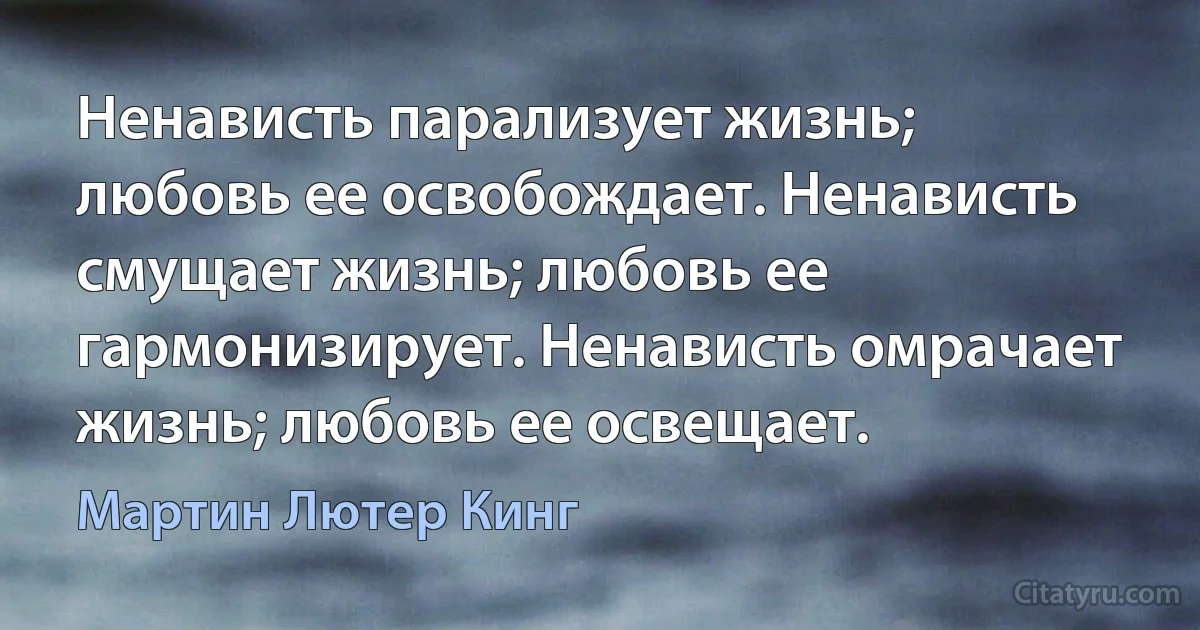 Ненависть парализует жизнь; любовь ее освобождает. Ненависть смущает жизнь; любовь ее гармонизирует. Ненависть омрачает жизнь; любовь ее освещает. (Мартин Лютер Кинг)