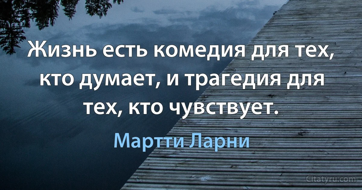 Жизнь есть комедия для тех, кто думает, и трагедия для тех, кто чувствует. (Мартти Ларни)