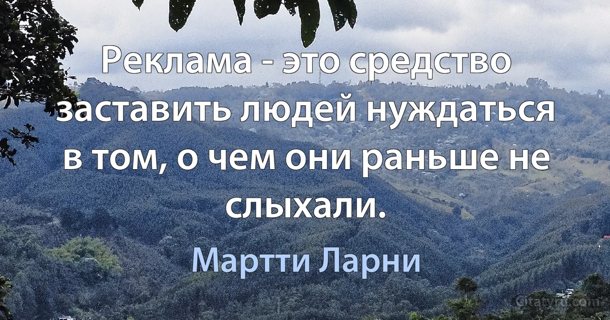 Реклама - это средство заставить людей нуждаться в том, о чем они раньше не слыхали. (Мартти Ларни)