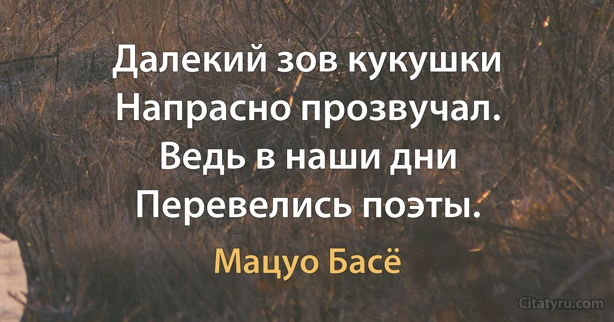 Далекий зов кукушки
Напрасно прозвучал.
Ведь в наши дни
Перевелись поэты. (Мацуо Басё)