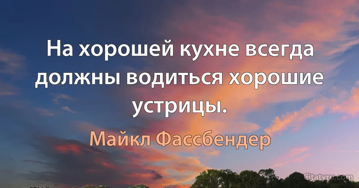 На хорошей кухне всегда должны водиться хорошие устрицы. (Майкл Фассбендер)