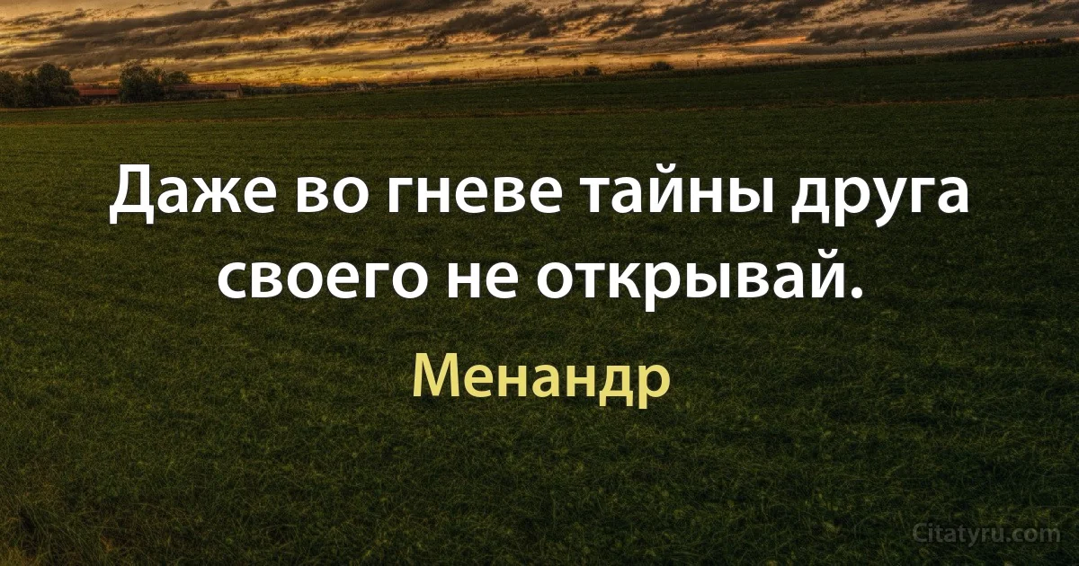 Даже во гневе тайны друга своего не открывай. (Менандр)