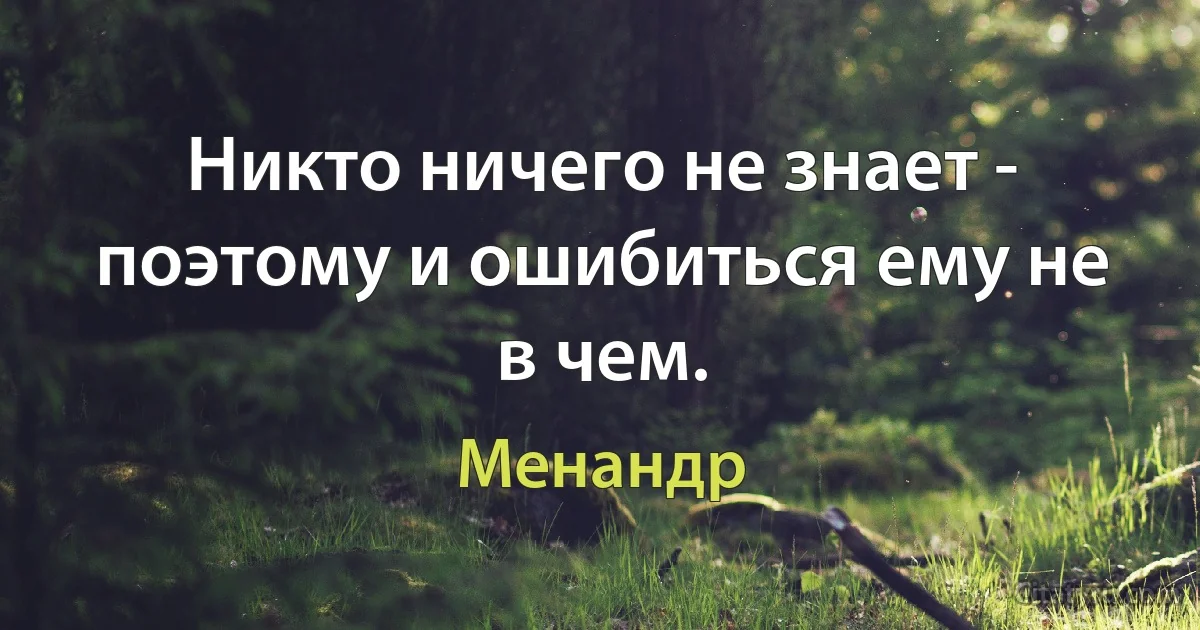 Никто ничего не знает - поэтому и ошибиться ему не в чем. (Менандр)