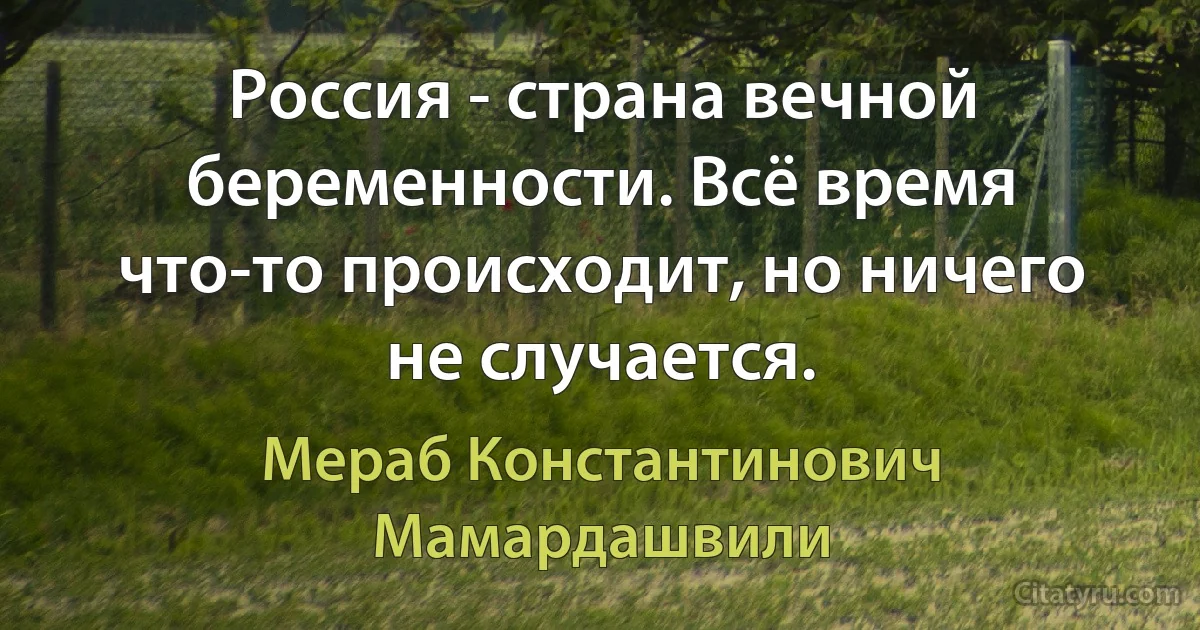 Россия - страна вечной беременности. Всё время что-то происходит, но ничего не случается. (Мераб Константинович Мамардашвили)