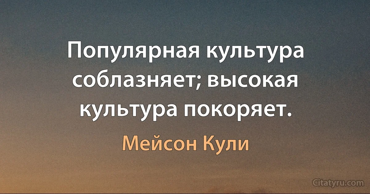 Популярная культура соблазняет; высокая культура покоряет. (Мейсон Кули)