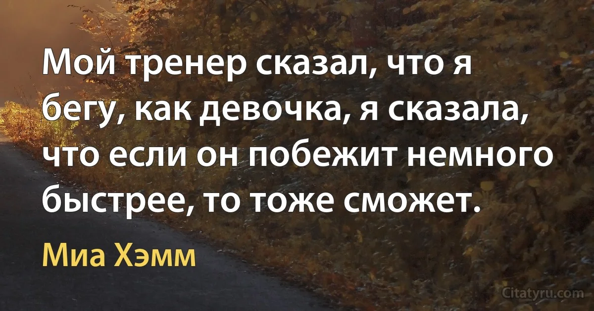 Мой тренер сказал, что я бегу, как девочка, я сказала, что если он побежит немного быстрее, то тоже сможет. (Миа Хэмм)