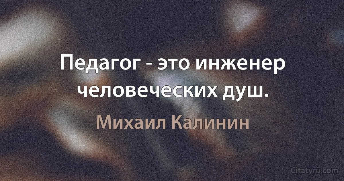 Педагог - это инженер человеческих душ. (Михаил Калинин)