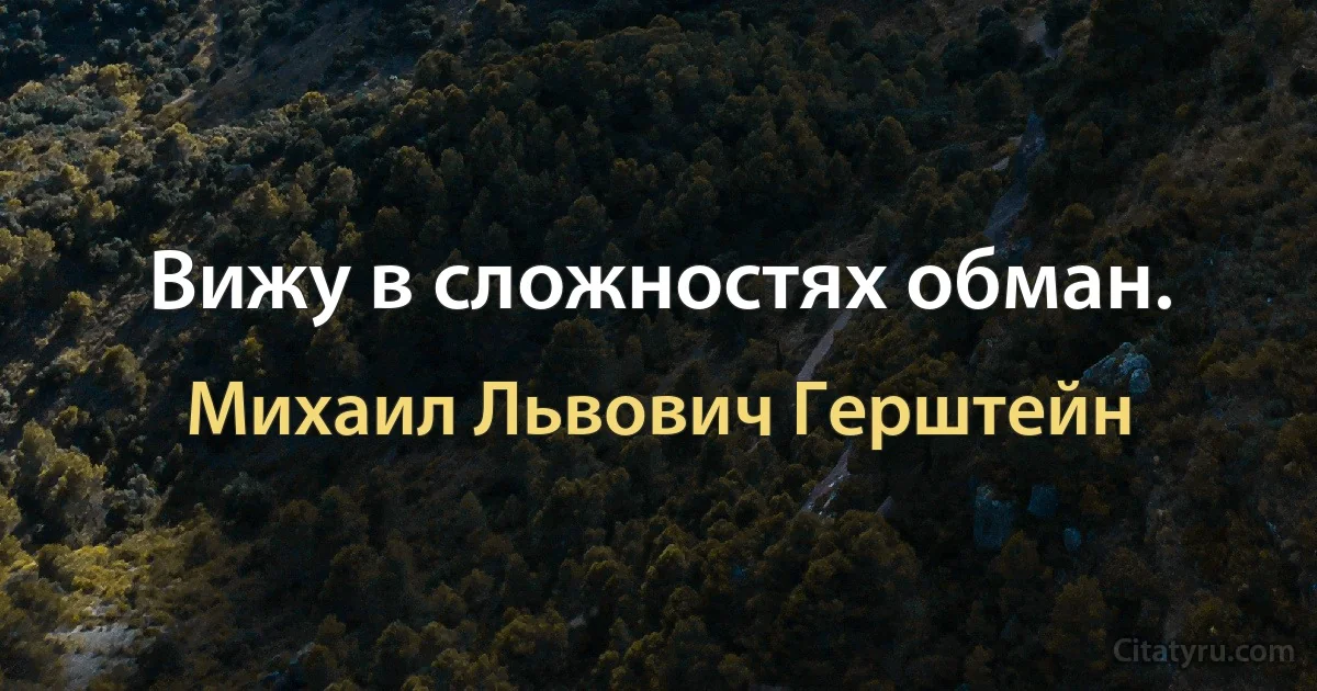 Вижу в сложностях обман. (Михаил Львович Герштейн)