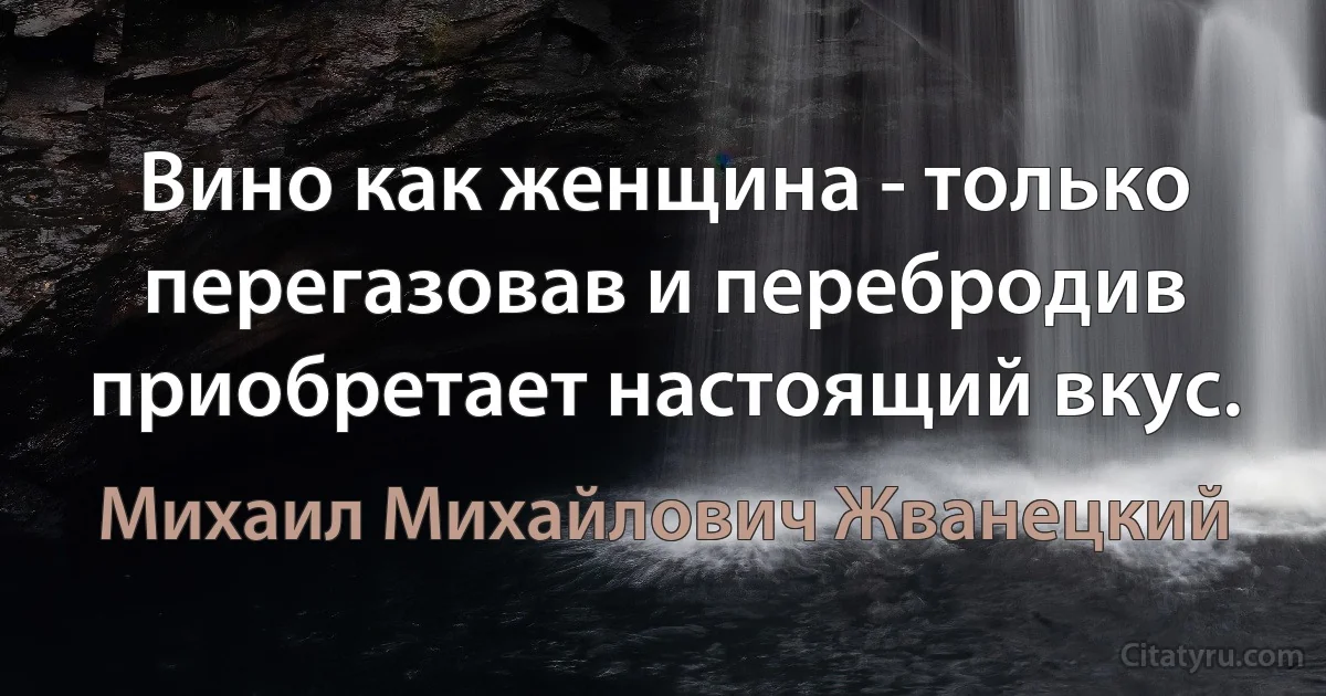 Вино как женщина - только перегазовав и перебродив приобретает настоящий вкус. (Михаил Михайлович Жванецкий)