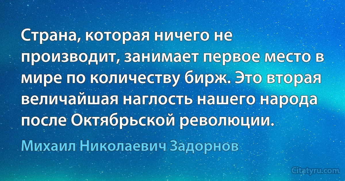 Страна, которая ничего не производит, занимает первое место в мире по количеству бирж. Это вторая величайшая наглость нашего народа после Октябрьской революции. (Михаил Николаевич Задорнов)