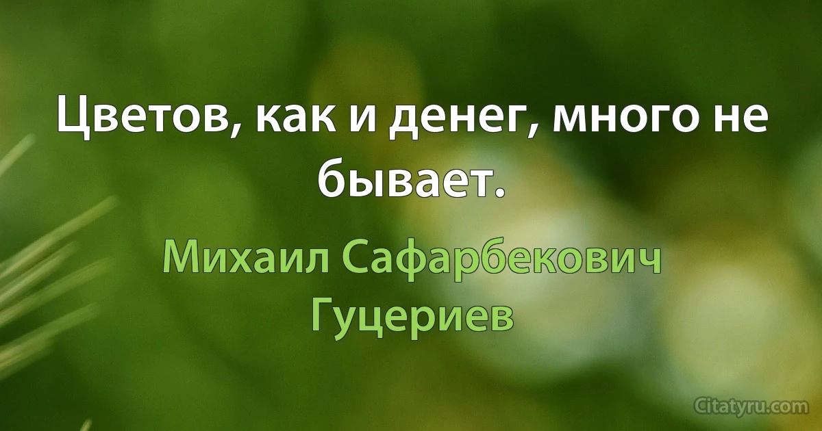 Цветов, как и денег, много не бывает. (Михаил Сафарбекович Гуцериев)