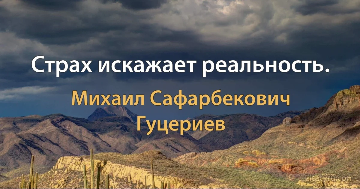 Страх искажает реальность. (Михаил Сафарбекович Гуцериев)