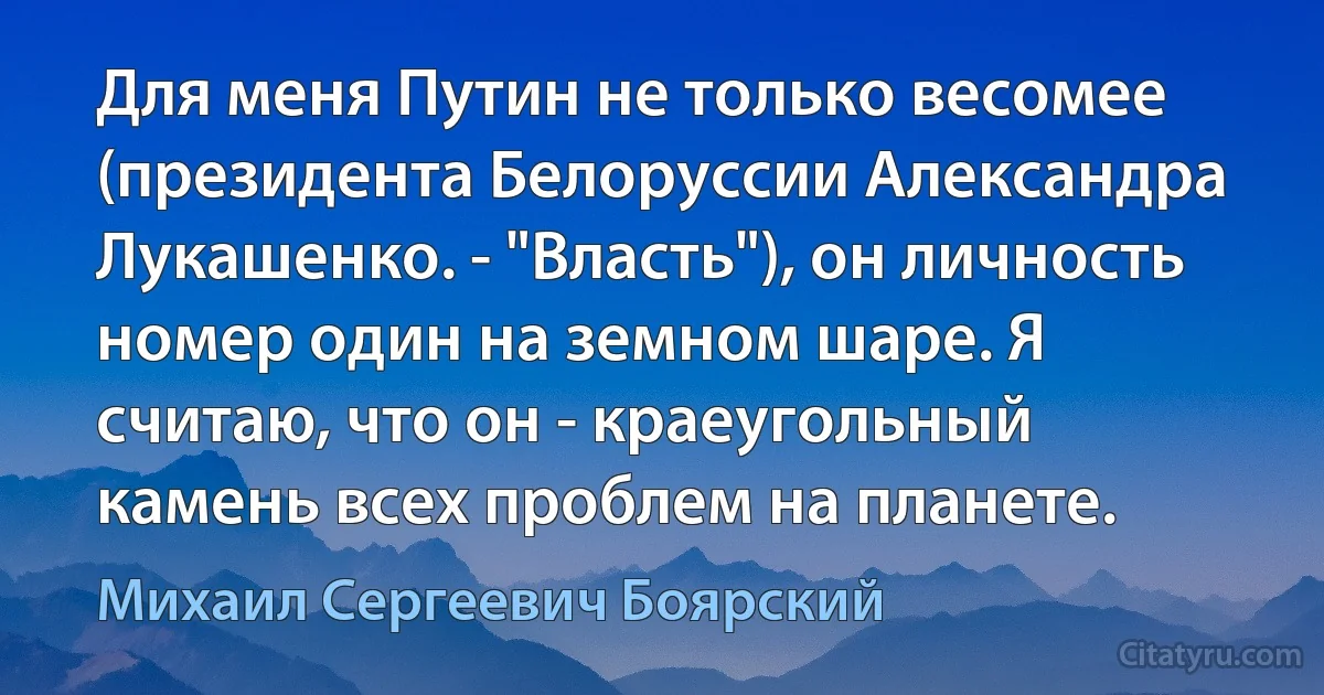 Для меня Путин не только весомее (президента Белоруссии Александра Лукашенко. - "Власть"), он личность номер один на земном шаре. Я считаю, что он - краеугольный камень всех проблем на планете. (Михаил Сергеевич Боярский)