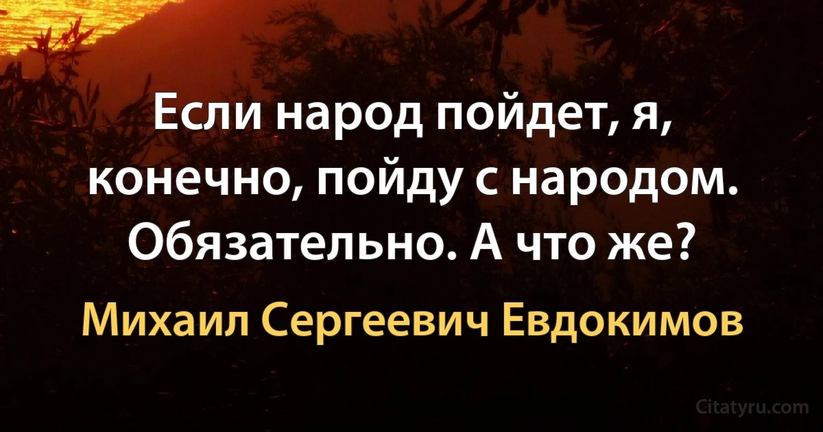 Если народ пойдет, я, конечно, пойду с народом. Обязательно. А что же? (Михаил Сергеевич Евдокимов)