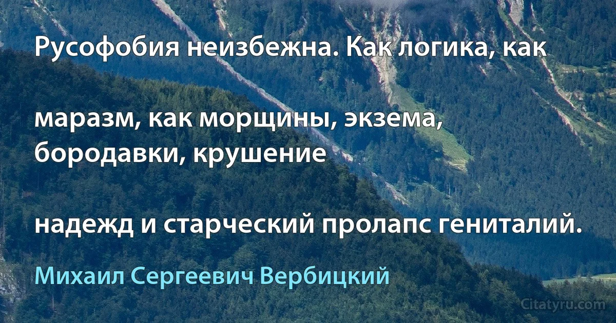 Русофобия неизбежна. Как логика, как

маразм, как морщины, экзема, бородавки, крушение

надежд и старческий пролапс гениталий. (Михаил Сергеевич Вербицкий)