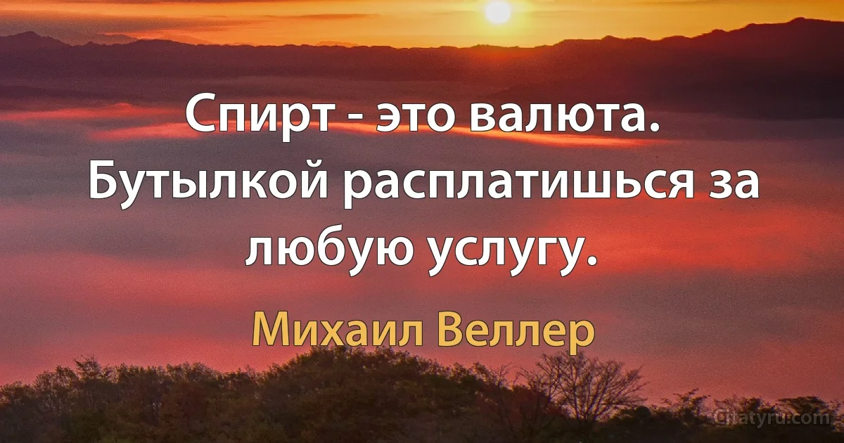 Спирт - это валюта. Бутылкой расплатишься за любую услугу. (Михаил Веллер)