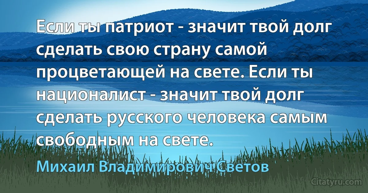 Если ты патриот - значит твой долг сделать свою страну самой процветающей на свете. Если ты националист - значит твой долг сделать русского человека самым свободным на свете. (Михаил Владимирович Светов)