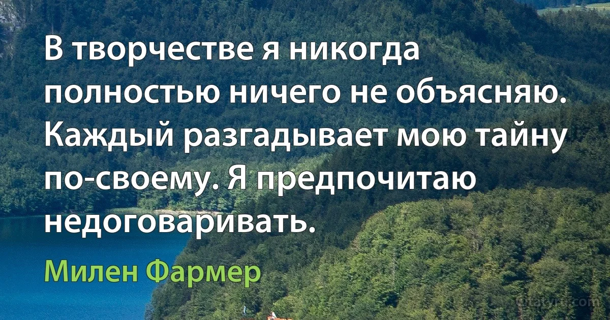 В творчестве я никогда полностью ничего не объясняю. Каждый разгадывает мою тайну по-своему. Я предпочитаю недоговаривать. (Милен Фармер)