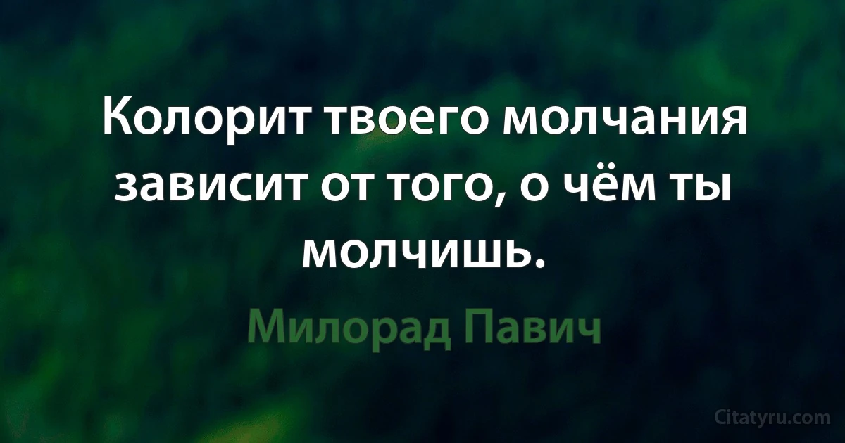 Колорит твоего молчания зависит от того, о чём ты молчишь. (Милорад Павич)