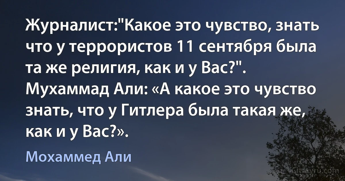 Журналист:"Какое это чувство, знать что у террористов 11 сентября была та же религия, как и у Вас?". Мухаммад Али: «А какое это чувство знать, что у Гитлера была такая же, как и у Вас?». (Мохаммед Али)