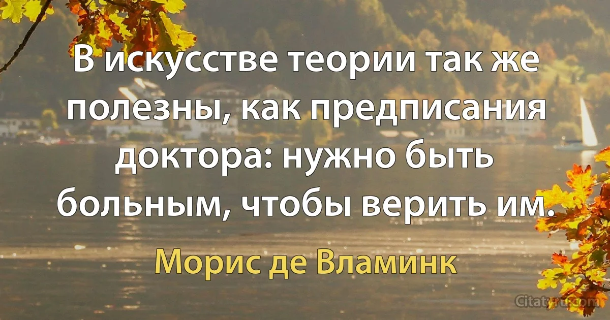 В искусстве теории так же полезны, как предписания доктора: нужно быть больным, чтобы верить им. (Морис де Вламинк)