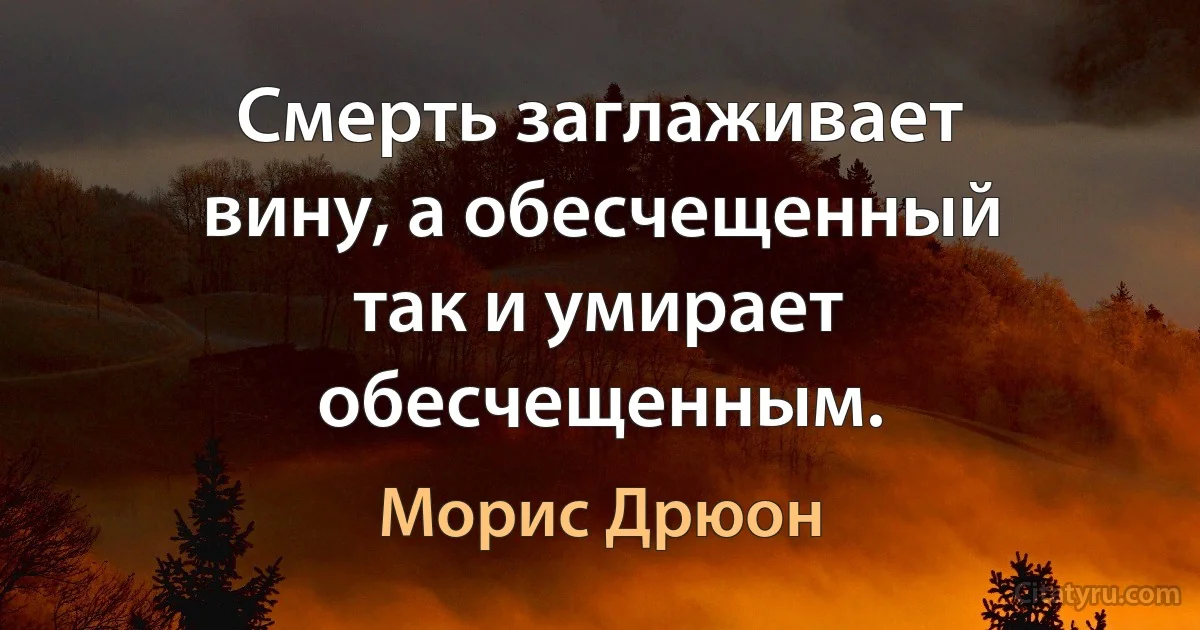 Смерть заглаживает вину, а обесчещенный так и умирает обесчещенным. (Морис Дрюон)