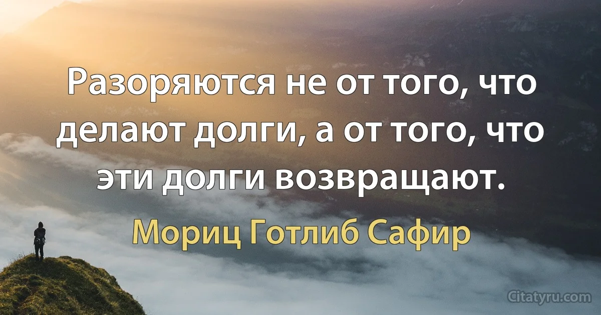 Разоряются не от того, что делают долги, а от того, что эти долги возвращают. (Мориц Готлиб Сафир)