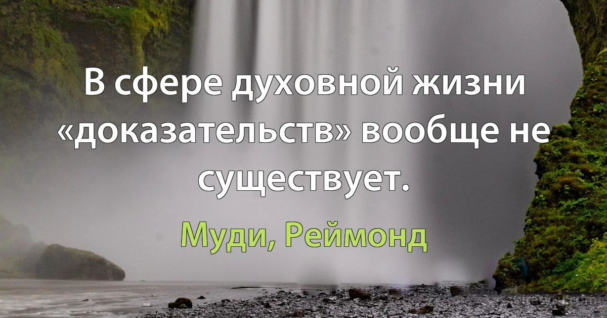 В сфере духовной жизни «доказательств» вообще не существует. (Муди, Реймонд)