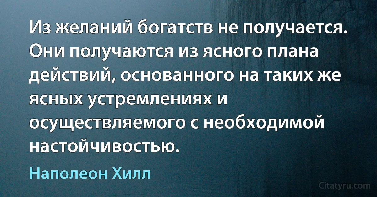 Из желаний богатств не получается. Они получаются из ясного плана действий, основанного на таких же ясных устремлениях и осуществляемого с необходимой настойчивостью. (Наполеон Хилл)