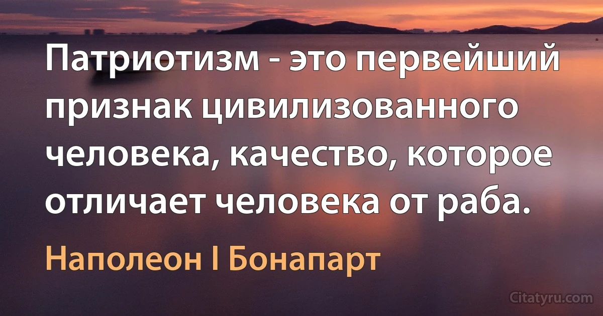 Патриотизм - это первейший признак цивилизованного человека, качество, которое отличает человека от раба. (Наполеон I Бонапарт)