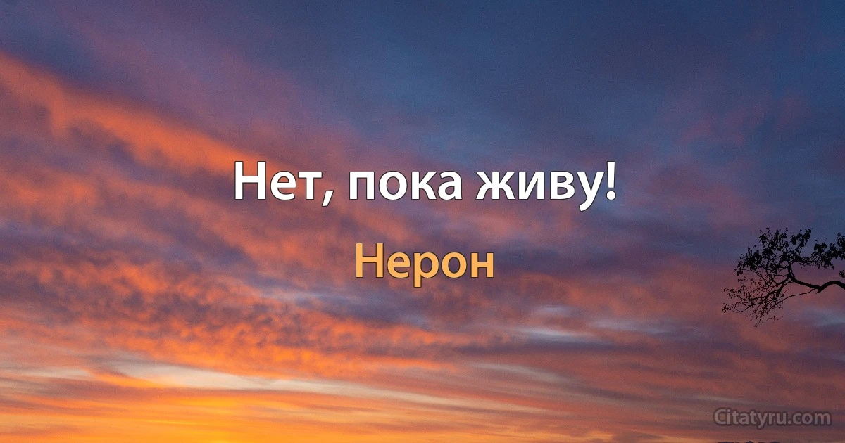 Нет, пока живу! (Нерон)