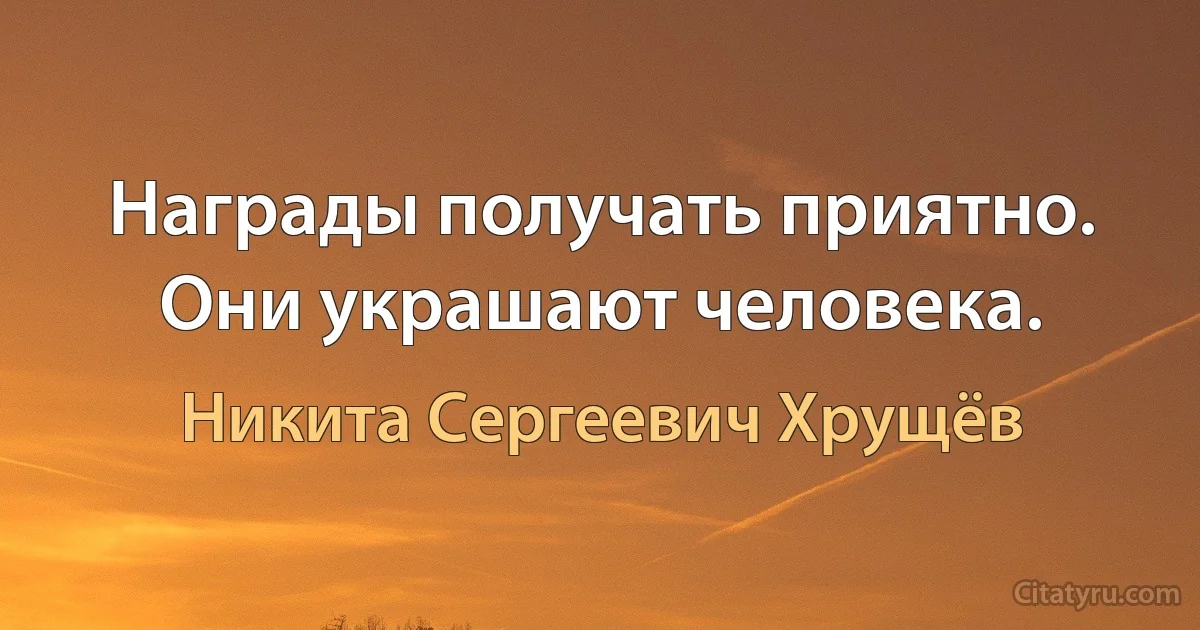 Награды получать приятно. Они украшают человека. (Никита Сергеевич Хрущёв)