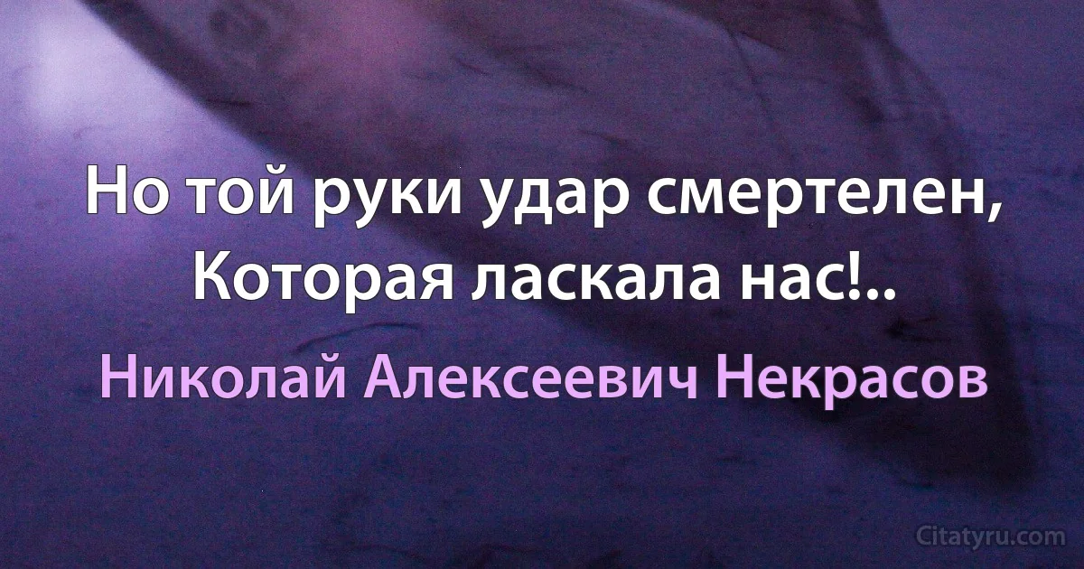 Но той руки удар смертелен,
Которая ласкала нас!.. (Николай Алексеевич Некрасов)