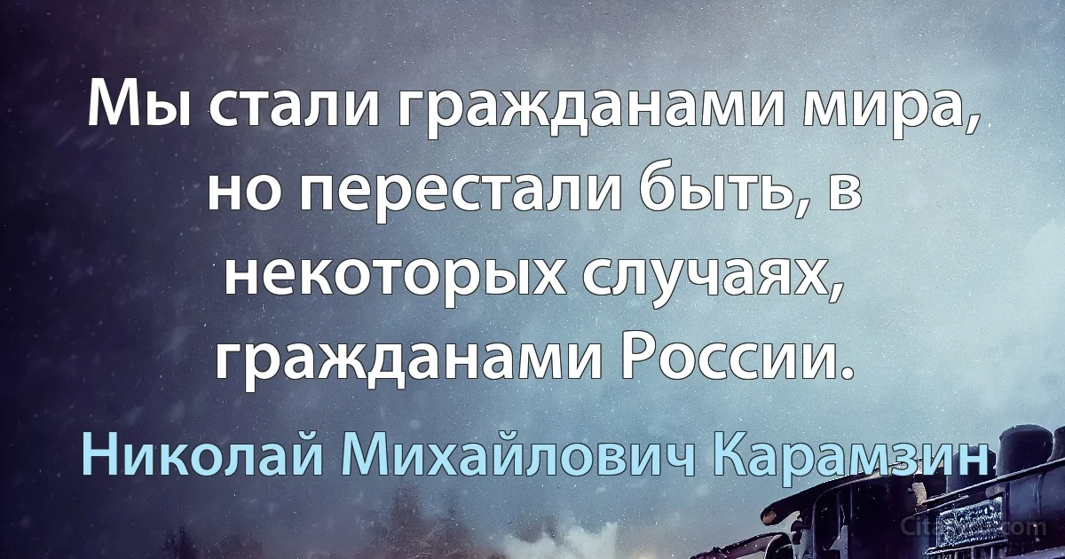 Мы стали гражданами мира, но перестали быть, в некоторых случаях, гражданами России. (Николай Михайлович Карамзин)